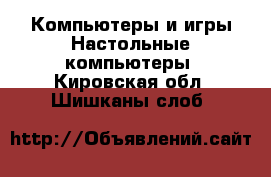 Компьютеры и игры Настольные компьютеры. Кировская обл.,Шишканы слоб.